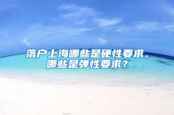 落户上海哪些是硬性要求，哪些是弹性要求？