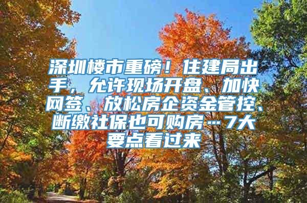 深圳楼市重磅！住建局出手，允许现场开盘、加快网签、放松房企资金管控、断缴社保也可购房…7大要点看过来