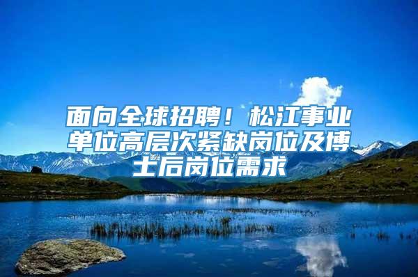 面向全球招聘！松江事业单位高层次紧缺岗位及博士后岗位需求→