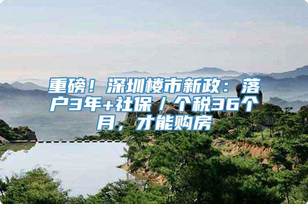 重磅！深圳楼市新政：落户3年+社保／个税36个月，才能购房