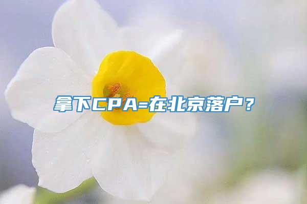 拿下CPA=在北京落户？