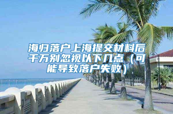 海归落户上海提交材料后千万别忽视以下几点（可能导致落户失败）