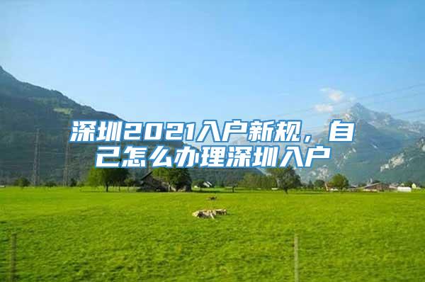 深圳2021入户新规，自己怎么办理深圳入户