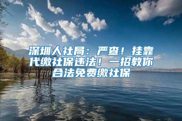 深圳人社局：严查！挂靠代缴社保违法！一招教你合法免费缴社保