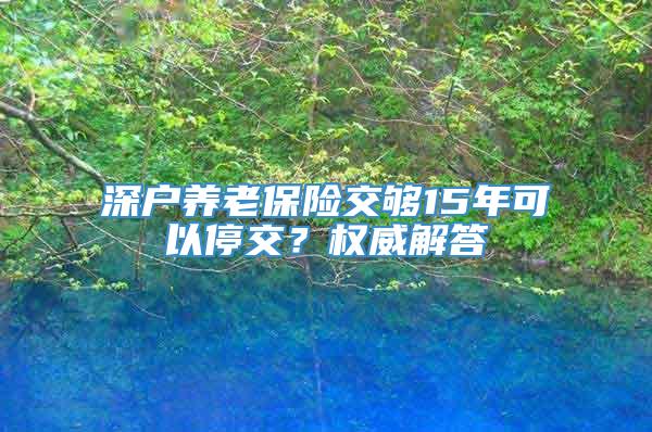 深户养老保险交够15年可以停交？权威解答