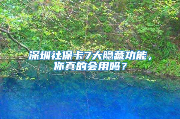 深圳社保卡7大隐藏功能，你真的会用吗？