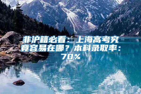 非沪籍必看：上海高考究竟容易在哪？本科录取率：70%