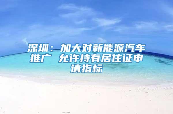 深圳：加大对新能源汽车推广 允许持有居住证申请指标