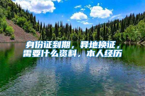 身份证到期，异地换证，需要什么资料，本人经历