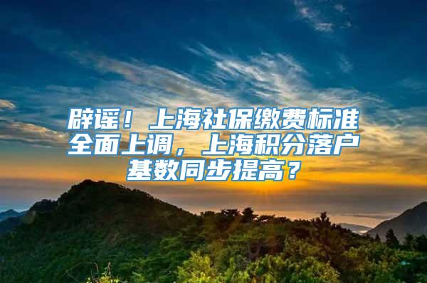 辟谣！上海社保缴费标准全面上调，上海积分落户基数同步提高？