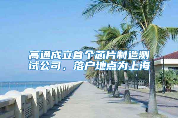 高通成立首个芯片制造测试公司，落户地点为上海