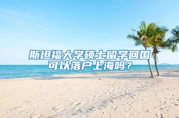 斯坦福大学硕士留学回国可以落户上海吗？