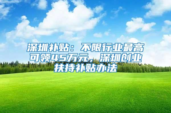 深圳补贴：不限行业最高可领45万元，深圳创业扶持补贴办法