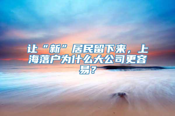 让“新”居民留下来，上海落户为什么大公司更容易？