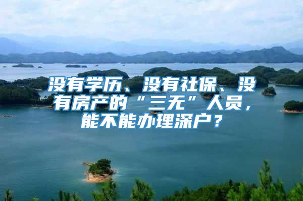 没有学历、没有社保、没有房产的“三无”人员，能不能办理深户？