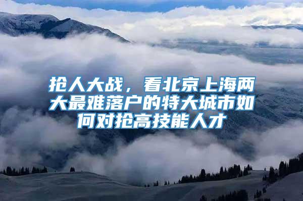 抢人大战，看北京上海两大最难落户的特大城市如何对抢高技能人才