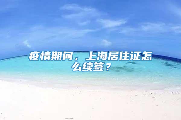 疫情期间，上海居住证怎么续签？