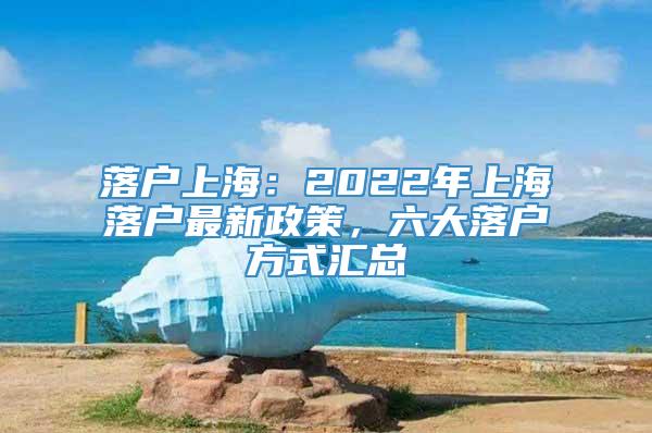 落户上海：2022年上海落户最新政策，六大落户方式汇总