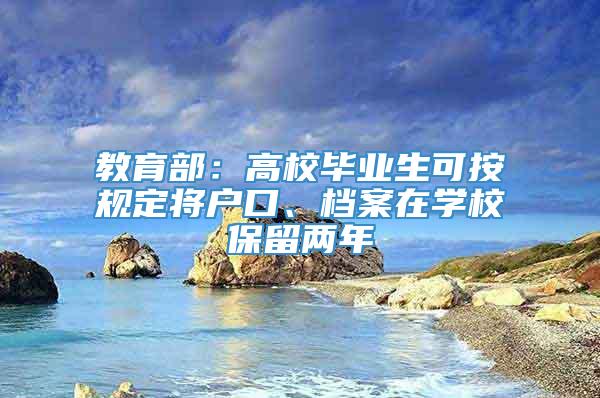 教育部：高校毕业生可按规定将户口、档案在学校保留两年