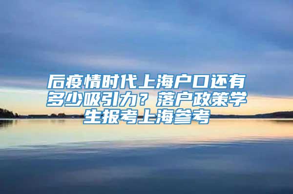 后疫情时代上海户口还有多少吸引力？落户政策学生报考上海参考