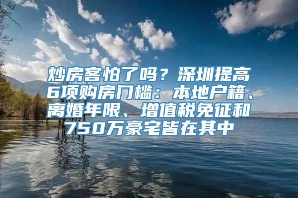 炒房客怕了吗？深圳提高6项购房门槛：本地户籍、离婚年限、增值税免征和750万豪宅皆在其中