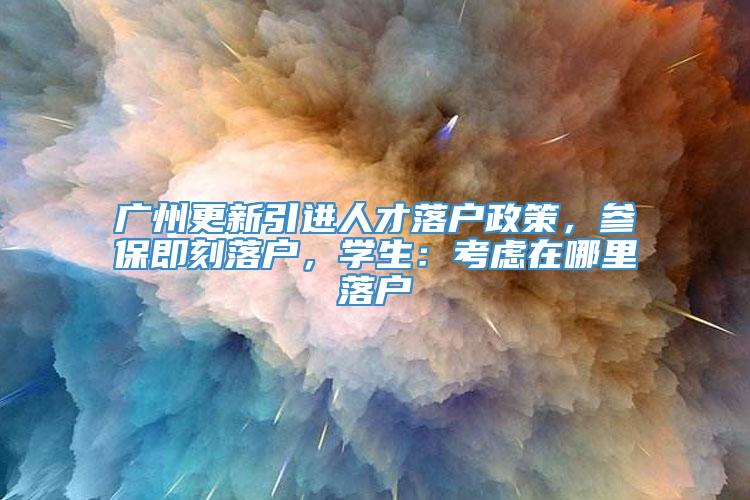 广州更新引进人才落户政策，参保即刻落户，学生：考虑在哪里落户