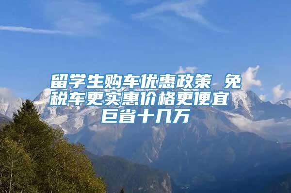 留学生购车优惠政策 免税车更实惠价格更便宜 巨省十几万