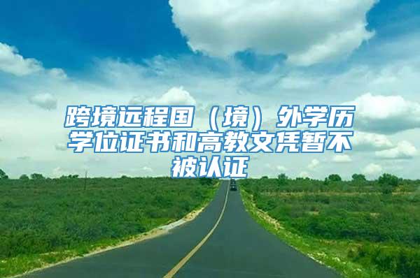 跨境远程国（境）外学历学位证书和高教文凭暂不被认证