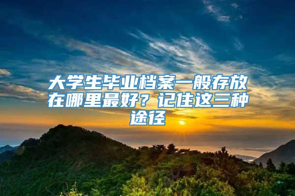 大学生毕业档案一般存放在哪里最好？记住这三种途径