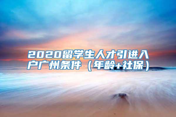 2020留学生人才引进入户广州条件（年龄+社保）