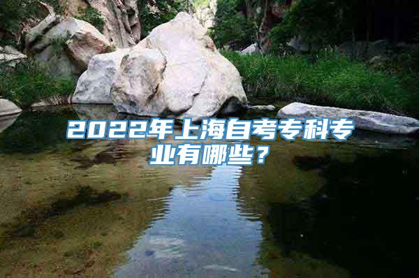 2022年上海自考专科专业有哪些？