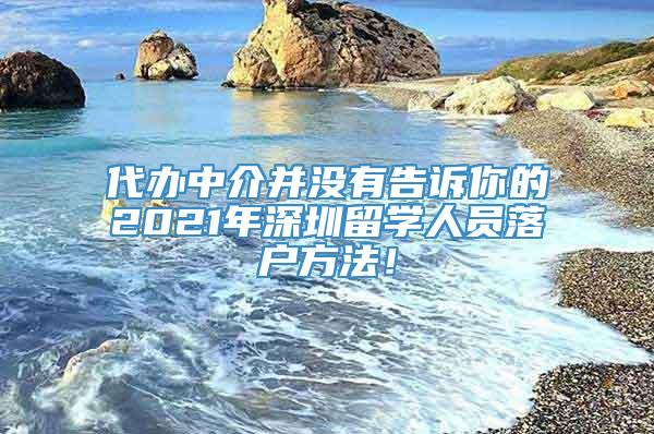 代办中介并没有告诉你的2021年深圳留学人员落户方法！