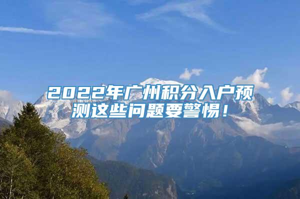 2022年广州积分入户预测这些问题要警惕！