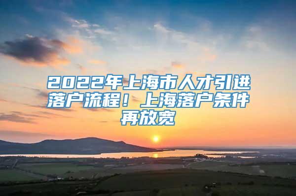 2022年上海市人才引进落户流程！上海落户条件再放宽