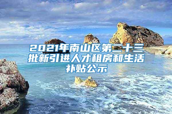 2021年南山区第二十三批新引进人才租房和生活补贴公示