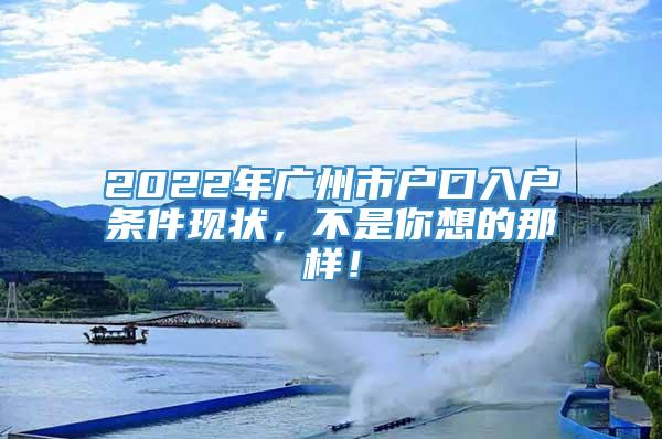 2022年广州市户口入户条件现状，不是你想的那样！