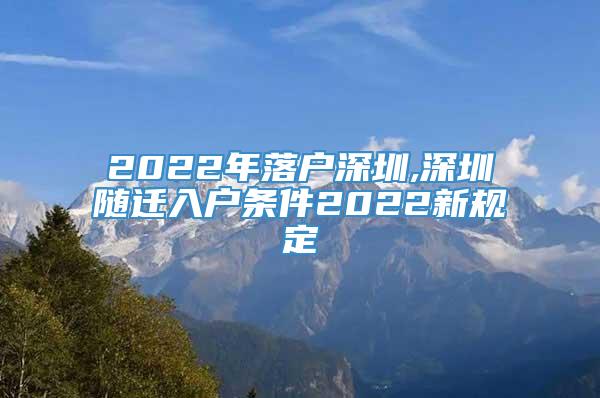 2022年落户深圳,深圳随迁入户条件2022新规定