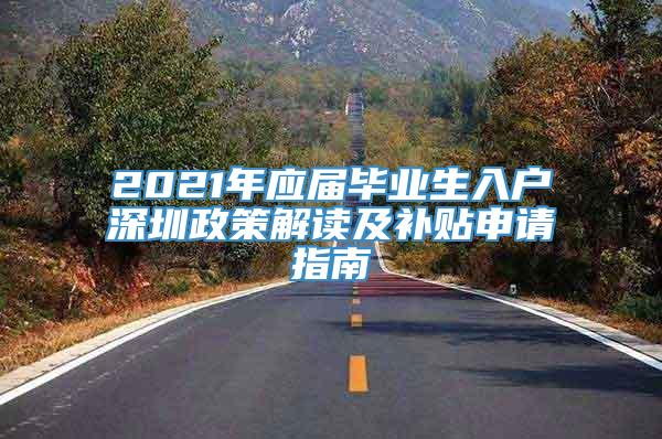 2021年应届毕业生入户深圳政策解读及补贴申请指南