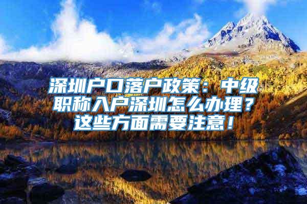 深圳户口落户政策：中级职称入户深圳怎么办理？这些方面需要注意！