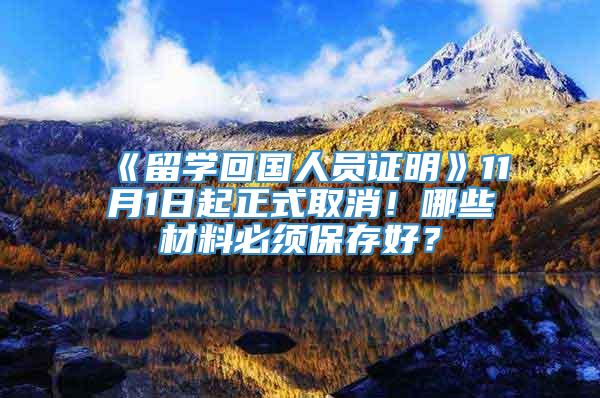 《留学回国人员证明》11月1日起正式取消！哪些材料必须保存好？