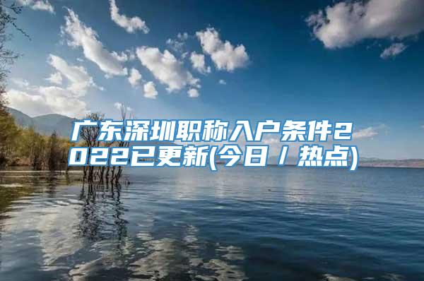 广东深圳职称入户条件2022已更新(今日／热点)