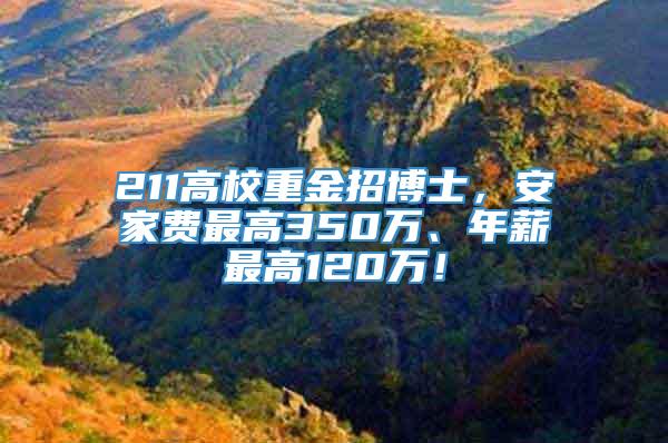 211高校重金招博士，安家费最高350万、年薪最高120万！