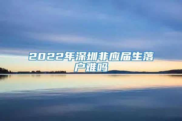 2022年深圳非应届生落户难吗