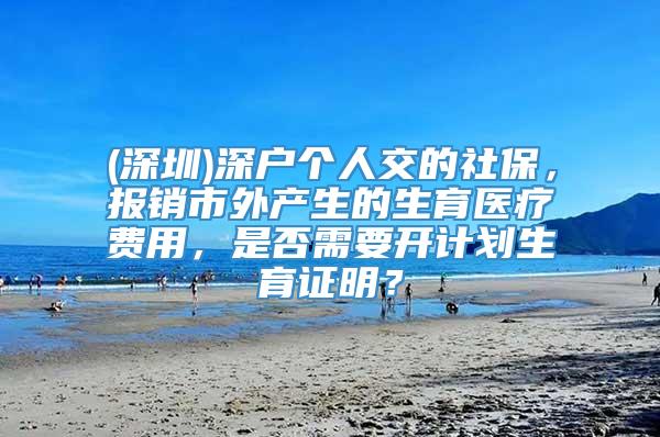 (深圳)深户个人交的社保，报销市外产生的生育医疗费用，是否需要开计划生育证明？