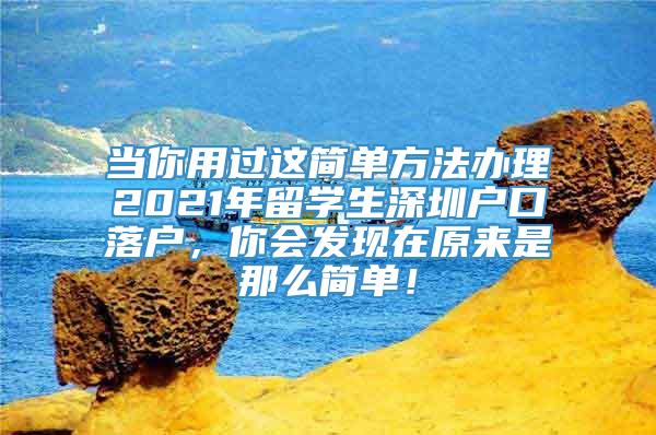 当你用过这简单方法办理2021年留学生深圳户口落户，你会发现在原来是那么简单！