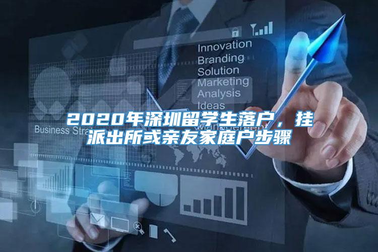 2020年深圳留学生落户，挂派出所或亲友家庭户步骤