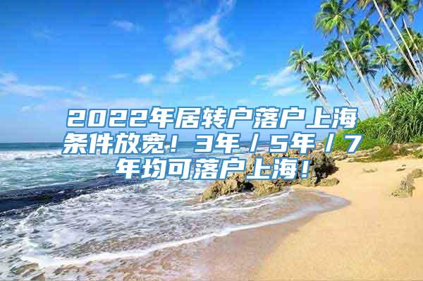 2022年居转户落户上海条件放宽！3年／5年／7年均可落户上海！