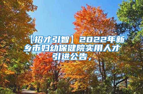 【招才引智】2022年新乡市妇幼保健院实用人才引进公告，