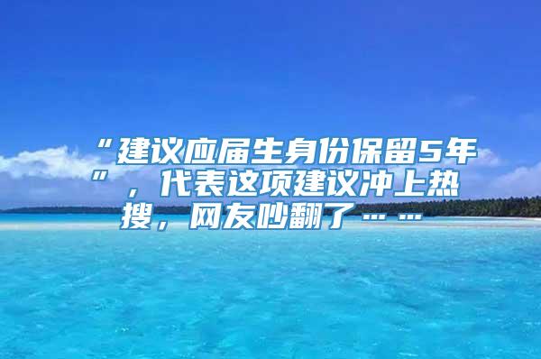 “建议应届生身份保留5年”，代表这项建议冲上热搜，网友吵翻了……