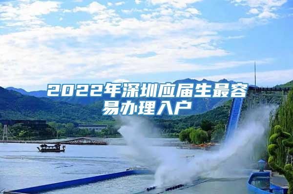 2022年深圳应届生最容易办理入户